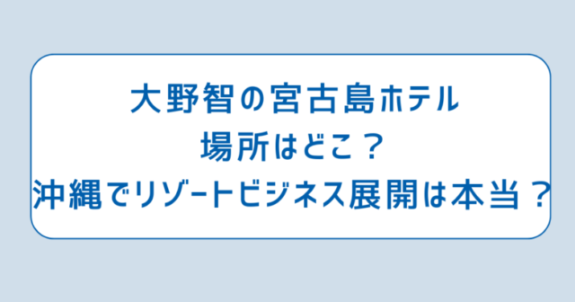 大野智の宮古島ホテル場所はどこ？沖縄でリゾートビジネス展開は本当？